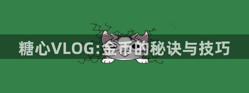小余糖心vlog:糖心VLOG:金币的秘诀与技巧