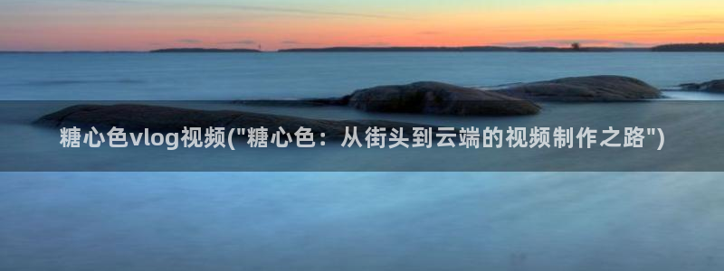 糖心vlog安全码:糖心色vlog视频(