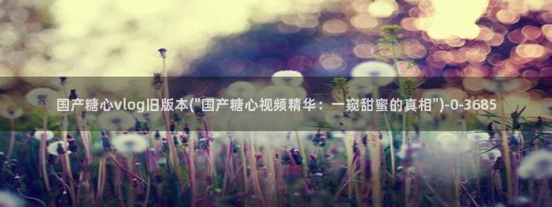 糖心vlog有哪些片：国产糖心vlog旧